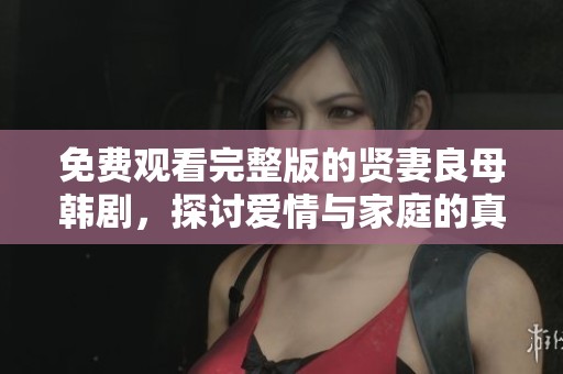 免费观看完整版的贤妻良母韩剧，探讨爱情与家庭的真实故事