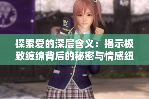 探索爱的深层含义：揭示极致缠绵背后的秘密与情感纽带