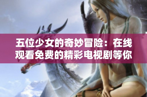 五位少女的奇妙冒险：在线观看免费的精彩电视剧等你来观看