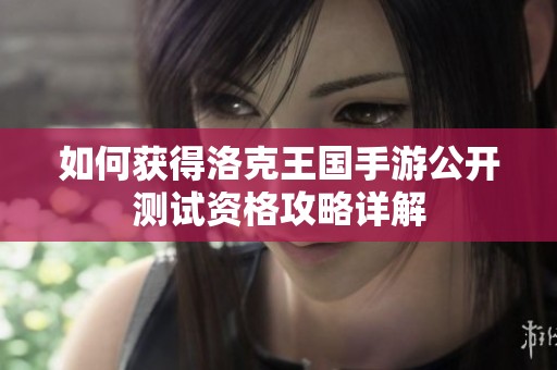 如何获得洛克王国手游公开测试资格攻略详解