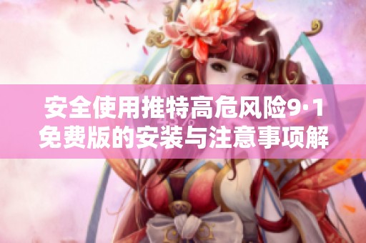 安全使用推特高危风险9·1免费版的安装与注意事项解析
