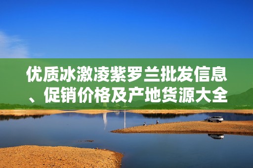 优质冰激凌紫罗兰批发信息、促销价格及产地货源大全