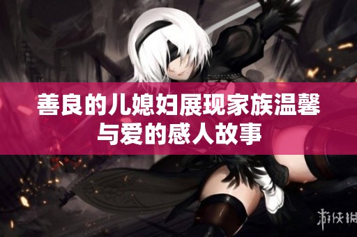 善良的儿媳妇展现家族温馨与爱的感人故事