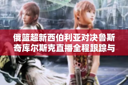 俄篮超新西伯利亚对决鲁斯奇库尔斯克直播全程跟踪与即时比分更新