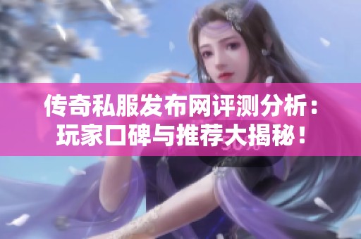 传奇私服发布网评测分析：玩家口碑与推荐大揭秘！