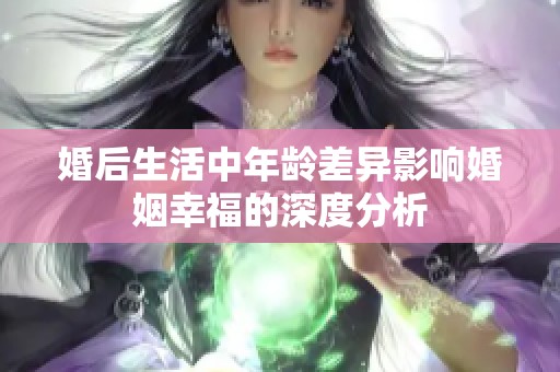 婚后生活中年龄差异影响婚姻幸福的深度分析