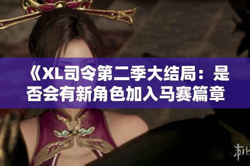 《XL司令第二季大结局：是否会有新角色加入马赛篇章》