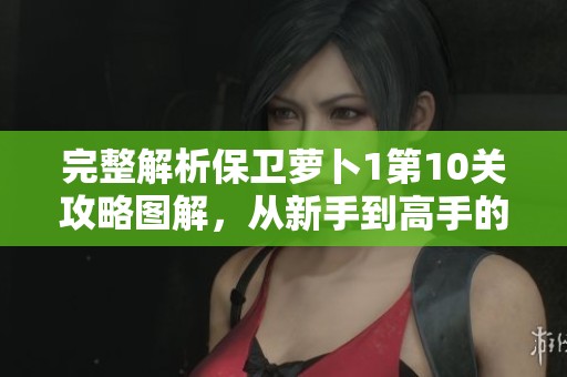 完整解析保卫萝卜1第10关攻略图解，从新手到高手的必备指南