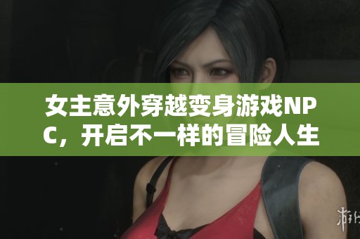 女主意外穿越变身游戏NPC，开启不一样的冒险人生