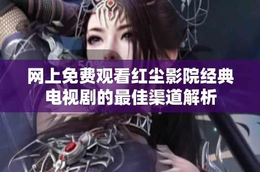 网上免费观看红尘影院经典电视剧的最佳渠道解析