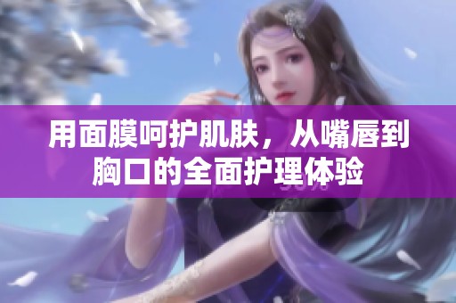 用面膜呵护肌肤，从嘴唇到胸口的全面护理体验