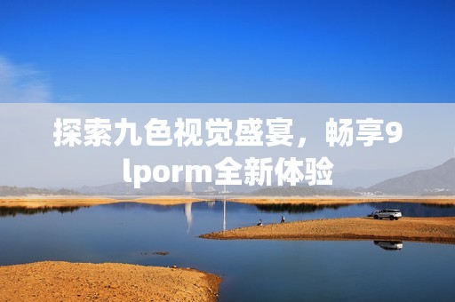 探索九色视觉盛宴，畅享9lporm全新体验