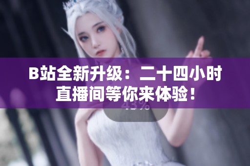 B站全新升级：二十四小时直播间等你来体验！