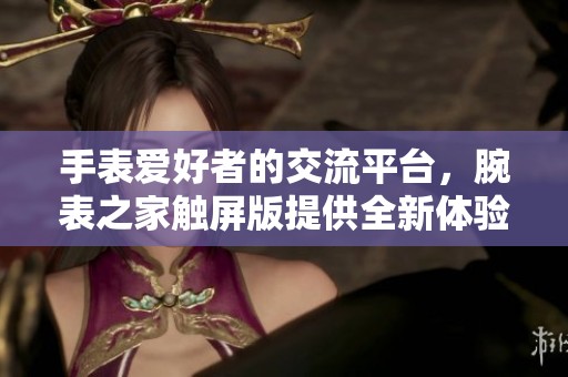 手表爱好者的交流平台，腕表之家触屏版提供全新体验