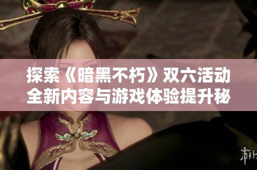 探索《暗黑不朽》双六活动全新内容与游戏体验提升秘籍