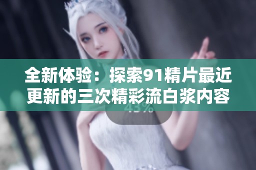 全新体验：探索91精片最近更新的三次精彩流白浆内容