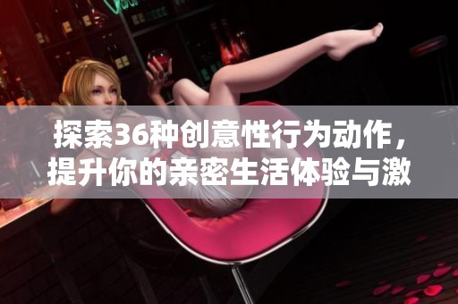 探索36种创意性行为动作，提升你的亲密生活体验与激情 