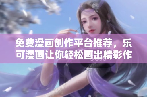 免费漫画创作平台推荐，乐可漫画让你轻松画出精彩作品