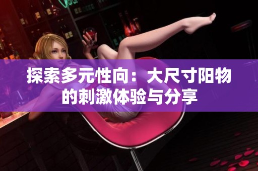 探索多元性向：大尺寸阳物的刺激体验与分享