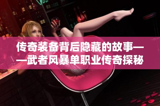 传奇装备背后隐藏的故事——武者风暴单职业传奇探秘之旅