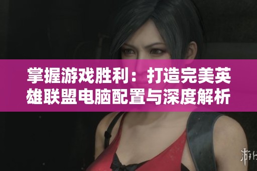 掌握游戏胜利：打造完美英雄联盟电脑配置与深度解析
