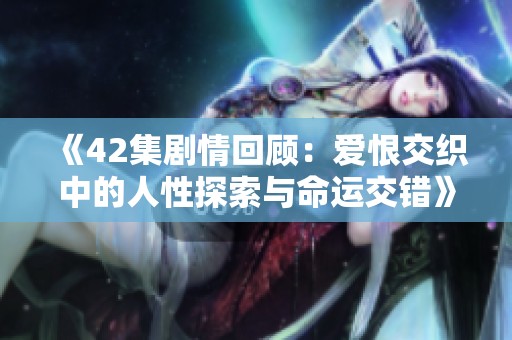 《42集剧情回顾：爱恨交织中的人性探索与命运交错》