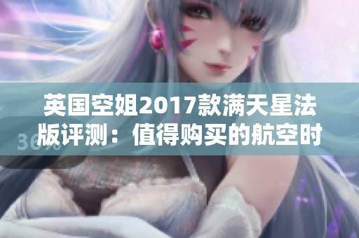 英国空姐2017款满天星法版评测：值得购买的航空时尚单品吗
