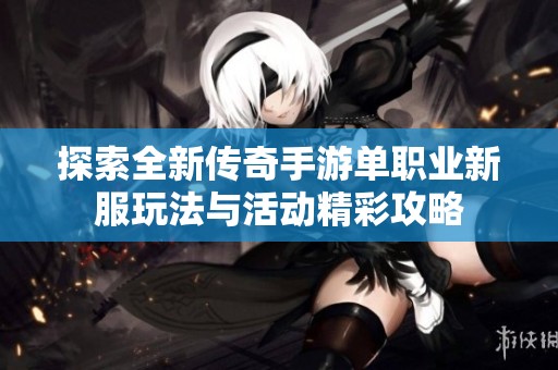 探索全新传奇手游单职业新服玩法与活动精彩攻略