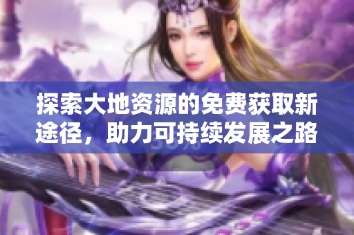 探索大地资源的免费获取新途径，助力可持续发展之路