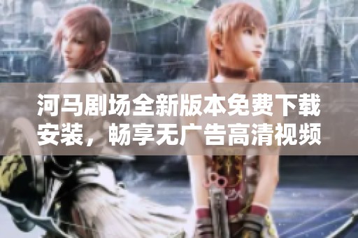 河马剧场全新版本免费下载安装，畅享无广告高清视频体验