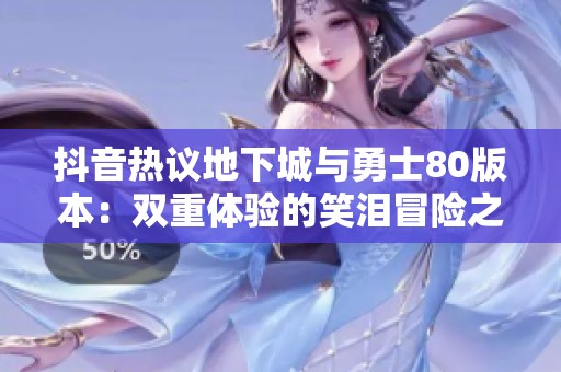 抖音热议地下城与勇士80版本：双重体验的笑泪冒险之旅