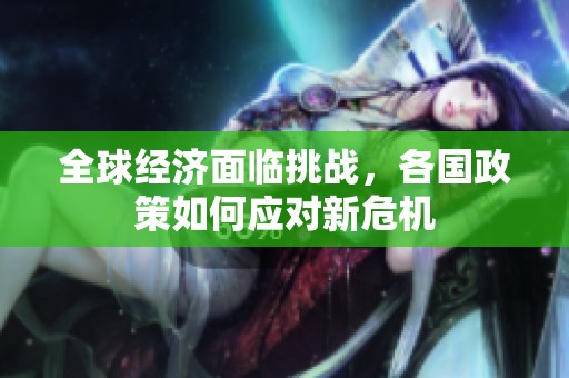 全球经济面临挑战，各国政策如何应对新危机