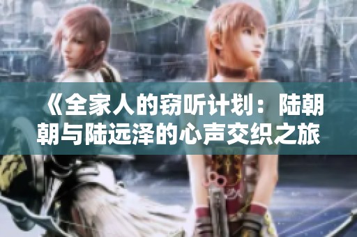 《全家人的窃听计划：陆朝朝与陆远泽的心声交织之旅》