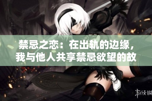 禁忌之恋：在出轨的边缘，我与他人共享禁忌欲望的故事