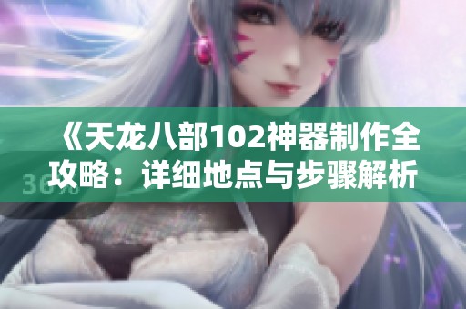 《天龙八部102神器制作全攻略：详细地点与步骤解析》