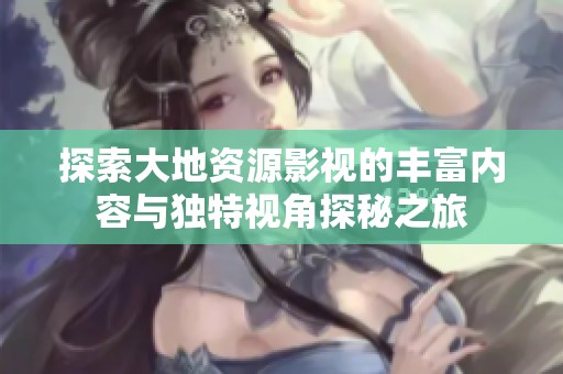 探索大地资源影视的丰富内容与独特视角探秘之旅