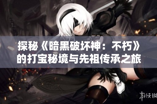 探秘《暗黑破坏神：不朽》的打宝秘境与先祖传承之旅