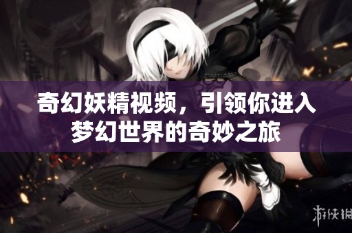奇幻妖精视频，引领你进入梦幻世界的奇妙之旅