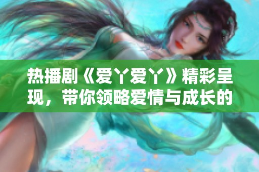 热播剧《爱丫爱丫》精彩呈现，带你领略爱情与成长的感人故事