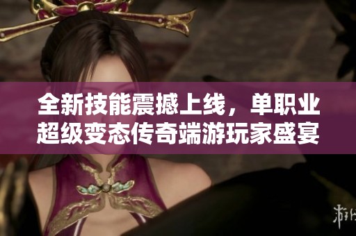 全新技能震撼上线，单职业超级变态传奇端游玩家盛宴即将开启！