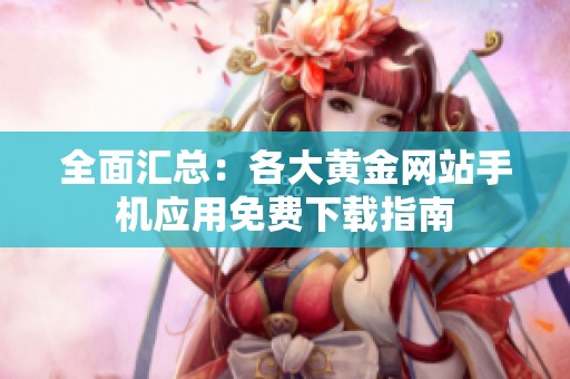 全面汇总：各大黄金网站手机应用免费下载指南