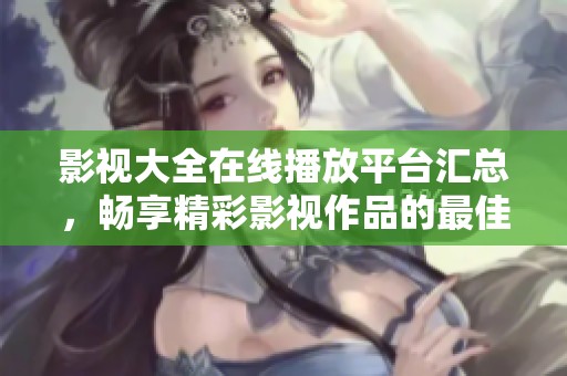 影视大全在线播放平台汇总，畅享精彩影视作品的最佳选择