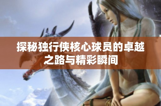探秘独行侠核心球员的卓越之路与精彩瞬间