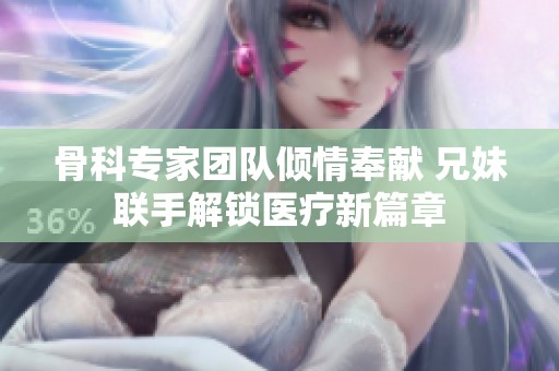 骨科专家团队倾情奉献 兄妹联手解锁医疗新篇章