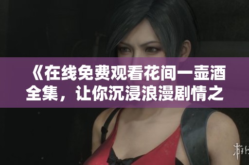 《在线免费观看花间一壶酒全集，让你沉浸浪漫剧情之中》