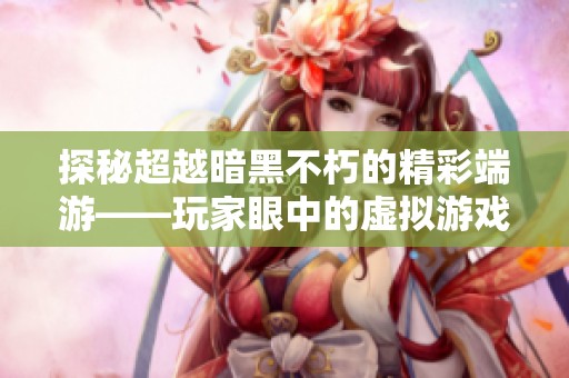 探秘超越暗黑不朽的精彩端游——玩家眼中的虚拟游戏世界