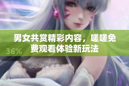 男女共赏精彩内容，嗟嗟免费观看体验新玩法