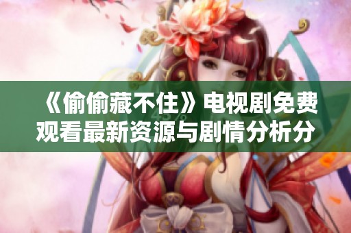 《偷偷藏不住》电视剧免费观看最新资源与剧情分析分享