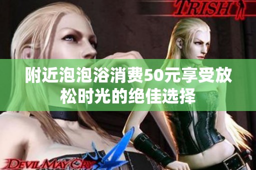 附近泡泡浴消费50元享受放松时光的绝佳选择