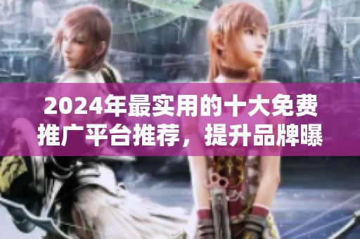 2024年最实用的十大免费推广平台推荐，提升品牌曝光率